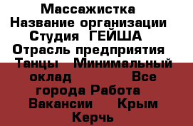 Массажистка › Название организации ­ Студия "ГЕЙША" › Отрасль предприятия ­ Танцы › Минимальный оклад ­ 70 000 - Все города Работа » Вакансии   . Крым,Керчь